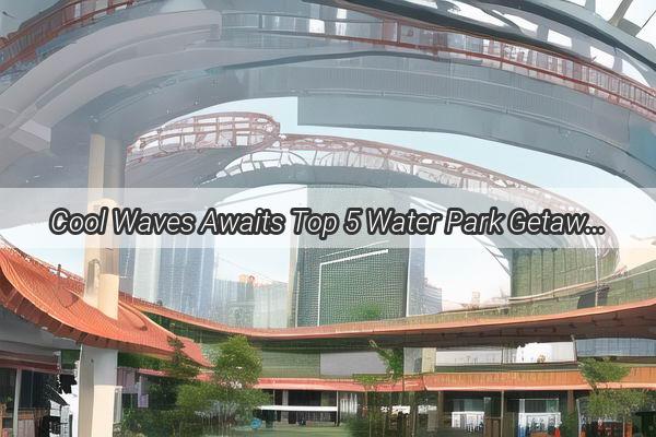 Cool Waves Awaits Top 5 Water Park Getaways Near Guangzhou for a Thrilling Group Adventure